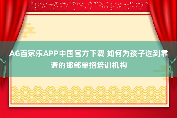 AG百家乐APP中国官方下载 如何为孩子选到靠谱的邯郸单招培训机构