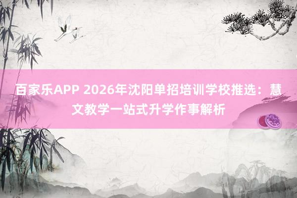 百家乐APP 2026年沈阳单招培训学校推选：慧文教学一站式升学作事解析