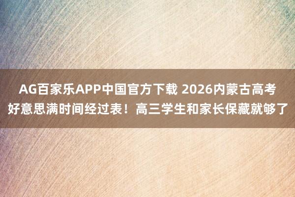 AG百家乐APP中国官方下载 2026内蒙古高考好意思满时间经过表！高三学生和家长保藏就够了