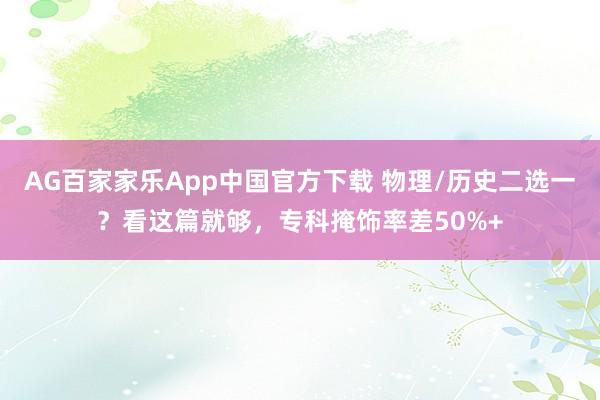 AG百家家乐App中国官方下载 物理/历史二选一？看这篇就够，专科掩饰率差50%+