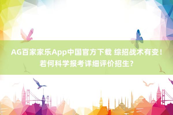 AG百家家乐App中国官方下载 综招战术有变！若何科学报考详细评价招生？