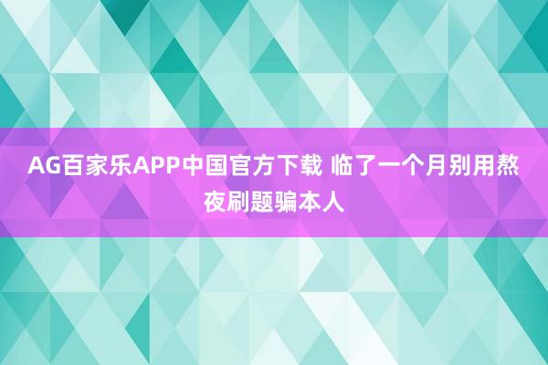 AG百家乐APP中国官方下载 临了一个月别用熬夜刷题骗本人