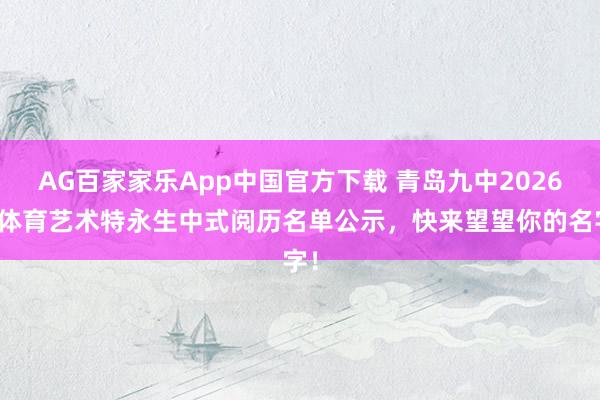 AG百家家乐App中国官方下载 青岛九中2026年体育艺术特永生中式阅历名单公示，快来望望你的名字！