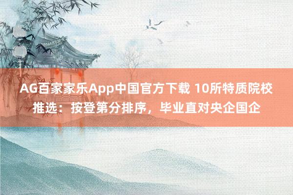 AG百家家乐App中国官方下载 10所特质院校推选：按登第分排序，毕业直对央企国企