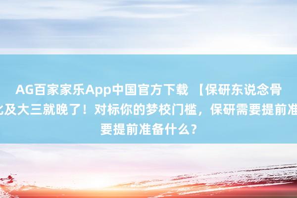 AG百家家乐App中国官方下载 【保研东说念骨干货】比及大三就晚了！对标你的梦校门槛，保研需要提前准备什么？