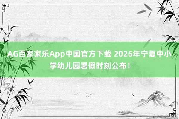 AG百家家乐App中国官方下载 2026年宁夏中小学幼儿园暑假时刻公布！
