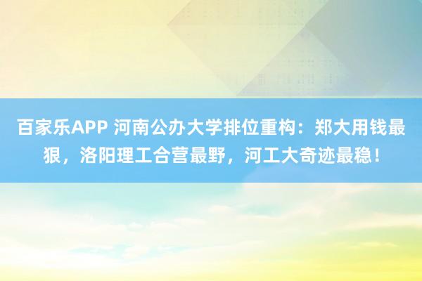百家乐APP 河南公办大学排位重构:郑大用钱最狠,洛阳理工合营最野,河工大奇迹最稳!