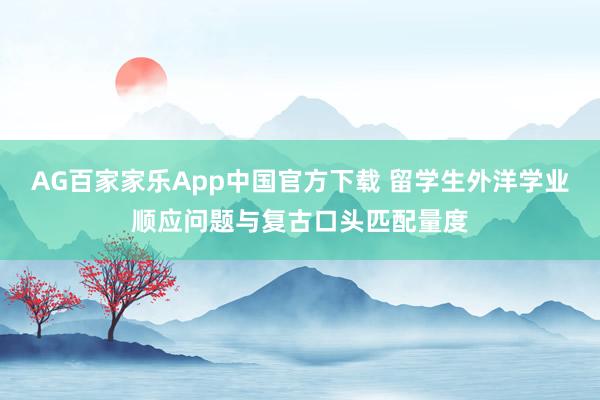AG百家家乐App中国官方下载 留学生外洋学业顺应问题与复古口头匹配量度