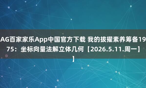AG百家家乐App中国官方下载 我的拔擢素养筹备1975：坐标向量法解立体几何【2026.5.11.周一】