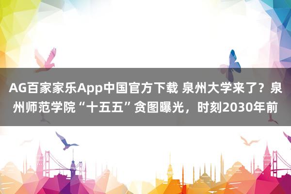 AG百家家乐App中国官方下载 泉州大学来了?泉州师范学院“十五五”贪图曝光,时刻2030年前