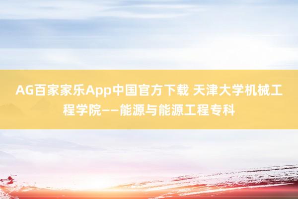 AG百家家乐App中国官方下载 天津大学机械工程学院——能源与能源工程专科