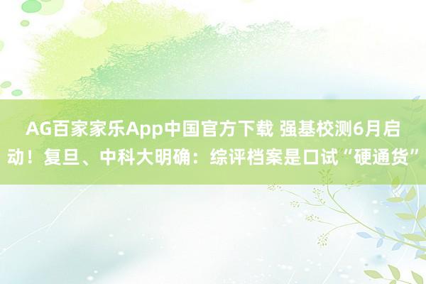 AG百家家乐App中国官方下载 强基校测6月启动！复旦、中科大明确：综评档案是口试“硬通货”