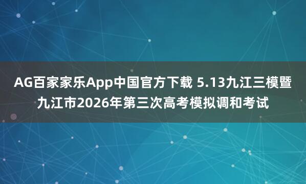AG百家家乐App中国官方下载 5.13九江三模暨九江市2026年第三次高考模拟调和考试