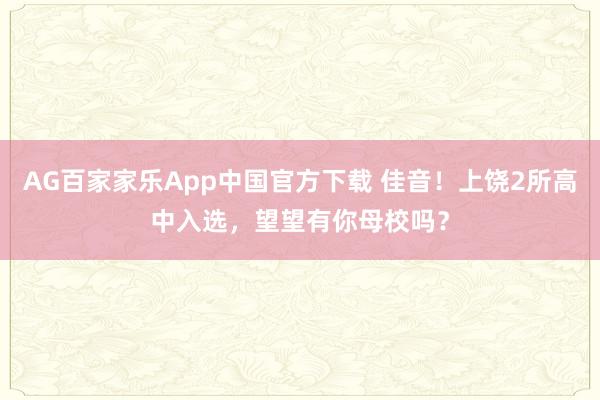 AG百家家乐App中国官方下载 佳音！上饶2所高中入选，望望有你母校吗？