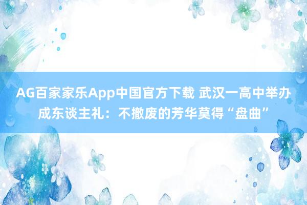 AG百家家乐App中国官方下载 武汉一高中举办成东谈主礼:不撤废的芳华莫得“盘曲”