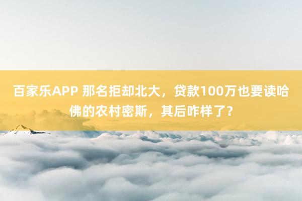 百家乐APP 那名拒却北大，贷款100万也要读哈佛的农村密斯，其后咋样了？
