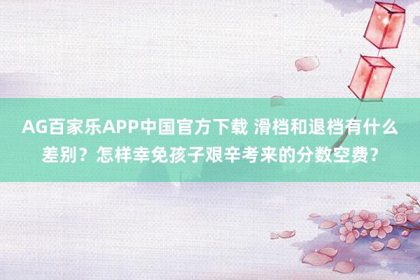 AG百家乐APP中国官方下载 滑档和退档有什么差别？怎样幸免孩子艰辛考来的分数空费？