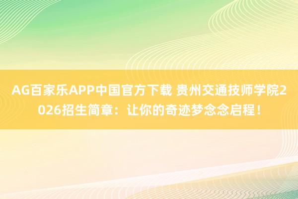 AG百家乐APP中国官方下载 贵州交通技师学院2026招生简章：让你的奇迹梦念念启程！