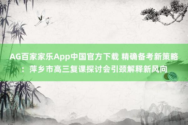 AG百家家乐App中国官方下载 精确备考新策略：萍乡市高三复课探讨会引颈解释新风向