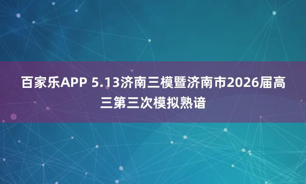 百家乐APP 5.13济南三模暨济南市2026届高三第三次模拟熟谙