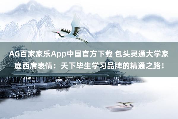 AG百家家乐App中国官方下载 包头灵通大学家庭西席表情：天下毕生学习品牌的精通之路！