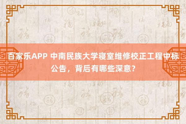 百家乐APP 中南民族大学寝室维修校正工程中标公告，背后有哪些深意？