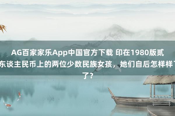 AG百家家乐App中国官方下载 印在1980版贰角东谈主民币上的两位少数民族女孩,她们自后怎样样了?