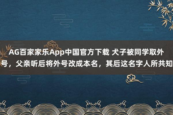 AG百家家乐App中国官方下载 犬子被同学取外号，父亲听后将外号改成本名，其后这名字人所共知