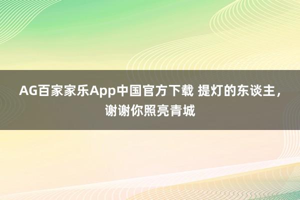 AG百家家乐App中国官方下载 提灯的东谈主，谢谢你照亮青城