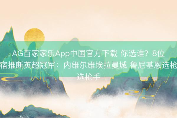 AG百家家乐App中国官方下载 你选谁？8位名宿推断英超冠军：内维尔维埃拉曼城 鲁尼基恩选枪手
