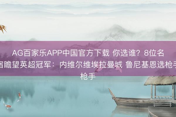 AG百家乐APP中国官方下载 你选谁？8位名宿瞻望英超冠军：内维尔维埃拉曼城 鲁尼基恩选枪手