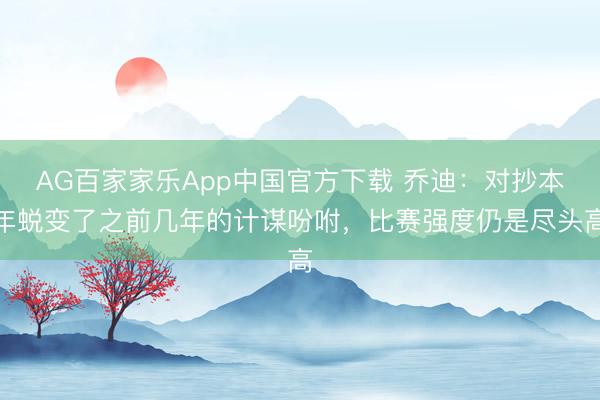 AG百家家乐App中国官方下载 乔迪:对抄本年蜕变了之前几年的计谋吩咐,比赛强度仍是尽头高