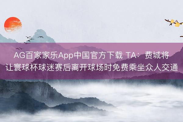 AG百家家乐App中国官方下载 TA：费城将让寰球杯球迷赛后离开球场时免费乘坐众人交通