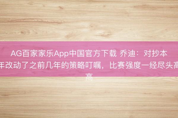 AG百家家乐App中国官方下载 乔迪：对抄本年改动了之前几年的策略叮嘱，比赛强度一经尽头高