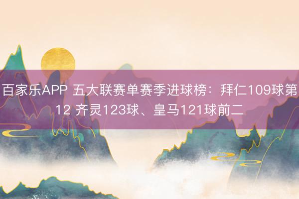 百家乐APP 五大联赛单赛季进球榜：拜仁109球第12 齐灵123球、皇马121球前二