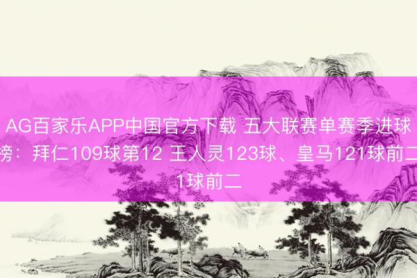 AG百家乐APP中国官方下载 五大联赛单赛季进球榜：拜仁109球第12 王人灵123球、皇马121球前二