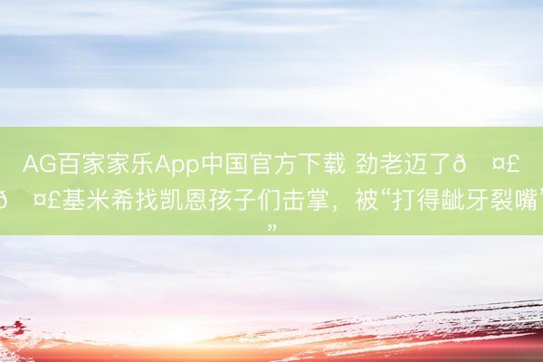 AG百家家乐App中国官方下载 劲老迈了🤣🤣基米希找凯恩孩子们击掌，<a href=