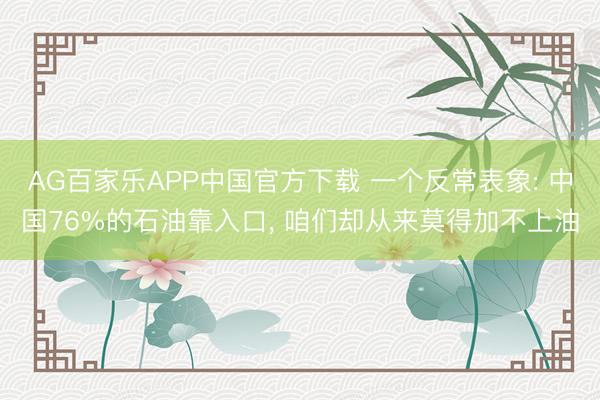 AG百家乐APP中国官方下载 一个反常表象: 中国76%的石油靠入口, 咱们却从来莫得加不上油