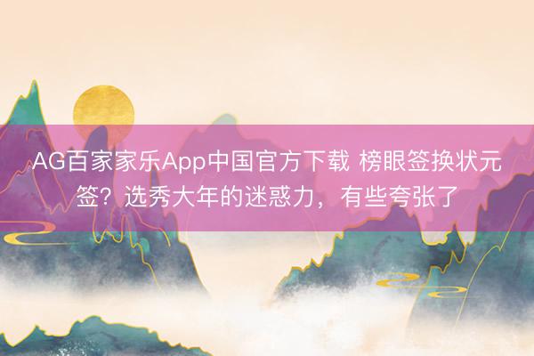 AG百家家乐App中国官方下载 榜眼签换状元签？选秀大年的迷惑力，有些夸张了