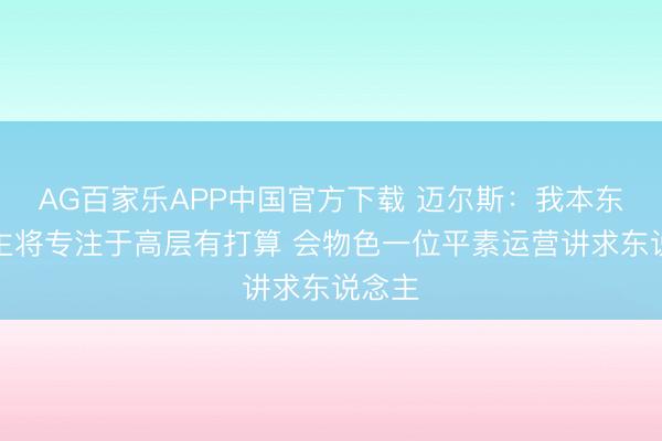 AG百家乐APP中国官方下载 迈尔斯：我本东说念主将专注于高层有打算 会物色一位平素运营讲求东说念主