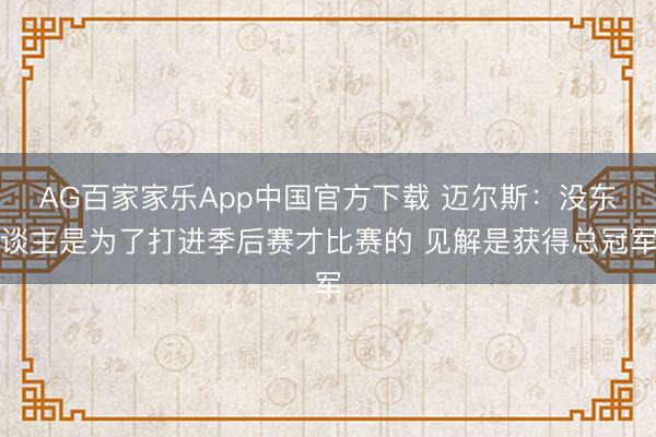 AG百家家乐App中国官方下载 迈尔斯：没东谈主是为了打进季后赛才比赛的 见解是获得总冠军
