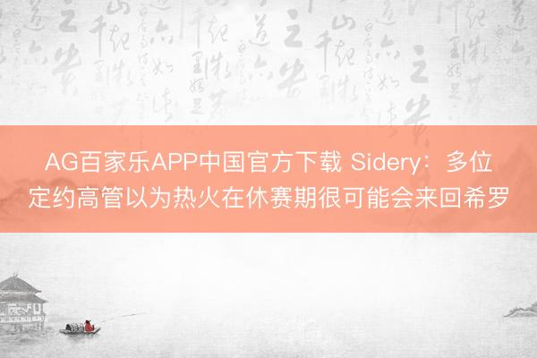AG百家乐APP中国官方下载 Sidery：多位定约高管以为热火在休赛期很可能会来回希罗