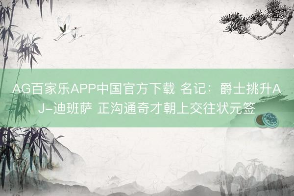 AG百家乐APP中国官方下载 名记：爵士挑升AJ-迪班萨 正沟通奇才朝上交往状元签