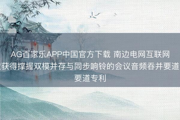 AG百家乐APP中国官方下载 南边电网互联网行状获得撑握双模并存与同步响铃的会议音频吞并要道专利