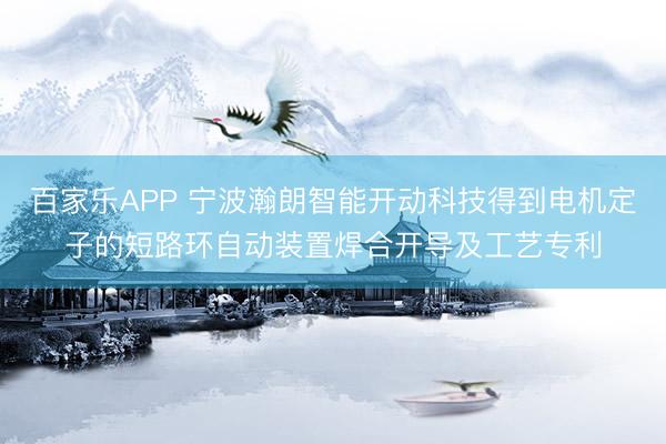 百家乐APP 宁波瀚朗智能开动科技得到电机定子的短路环自动装置焊合开导及工艺专利