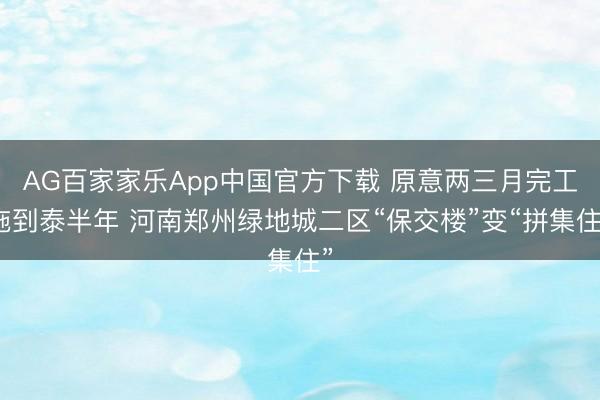 AG百家家乐App中国官方下载 原意两三月完工拖到泰半年 河南郑州绿地城二区“保交楼”变“拼集住”