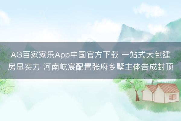 AG百家家乐App中国官方下载 一站式大包建房显实力 河南屹宸配置张府乡墅主体告成封顶