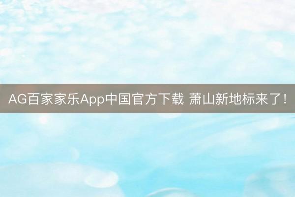 AG百家家乐App中国官方下载 萧山新地标来了！