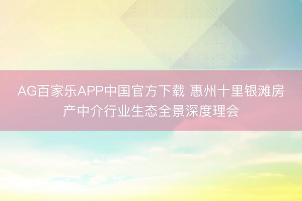 AG百家乐APP中国官方下载 惠州十里银滩房产中介行业生态全景深度理会