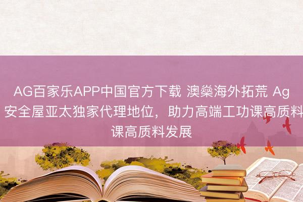 AG百家乐APP中国官方下载 澳燊海外拓荒 Agresti 安全屋亚太独家代理地位，助力高端工功课高质料发展